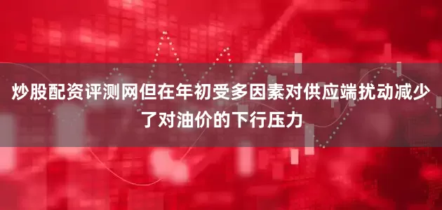 炒股配资评测网但在年初受多因素对供应端扰动减少了对油价的下行压力