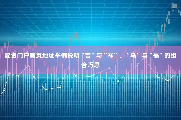 配资门户首页地址举例说明“吉”与“祥”、“马”与“福”的组合巧思