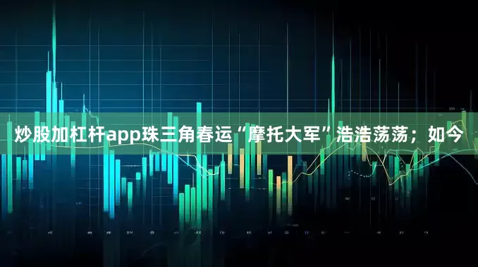 炒股加杠杆app珠三角春运“摩托大军”浩浩荡荡；如今