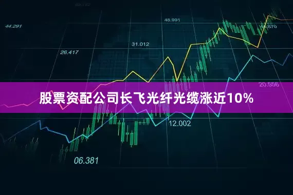 股票资配公司长飞光纤光缆涨近10%