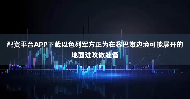 配资平台APP下载以色列军方正为在黎巴嫩边境可能展开的地面进攻做准备